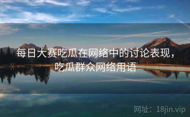 每日大赛吃瓜在网络中的讨论表现，吃瓜群众网络用语