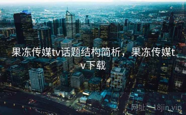 果冻传媒tv话题结构简析，果冻传媒tv下载