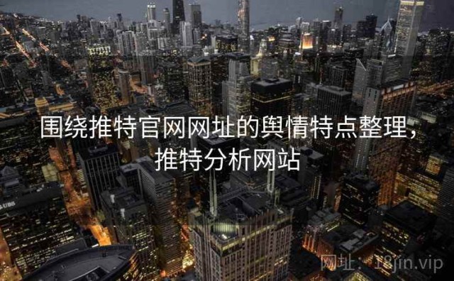 围绕推特官网网址的舆情特点整理，推特分析网站
