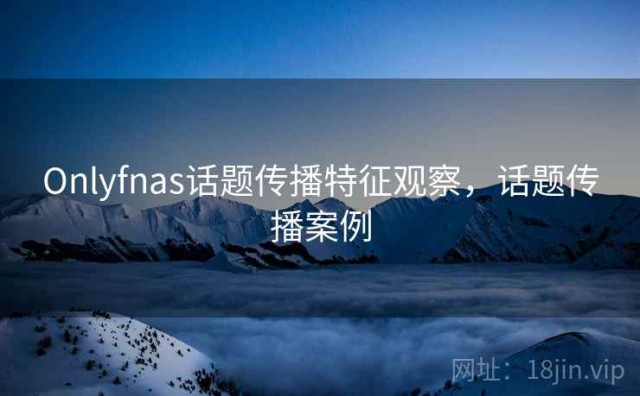 Onlyfnas话题传播特征观察，话题传播案例