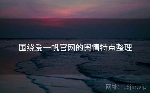 围绕爱一帆官网的舆情特点整理