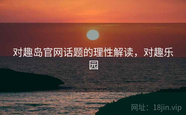 对趣岛官网话题的理性解读，对趣乐园