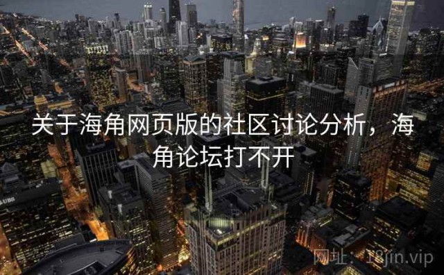 关于海角网页版的社区讨论分析，海角论坛打不开