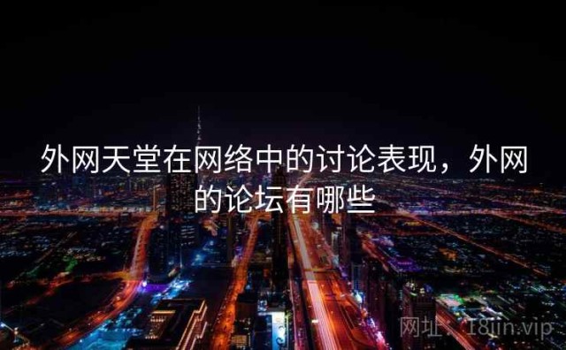 外网天堂在网络中的讨论表现，外网的论坛有哪些
