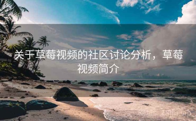 关于草莓视频的社区讨论分析，草莓视频简介