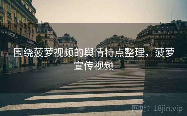 围绕菠萝视频的舆情特点整理，菠萝宣传视频