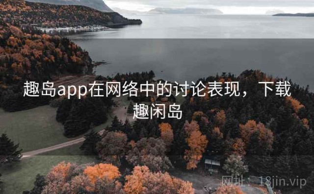 趣岛app在网络中的讨论表现，下载趣闲岛
