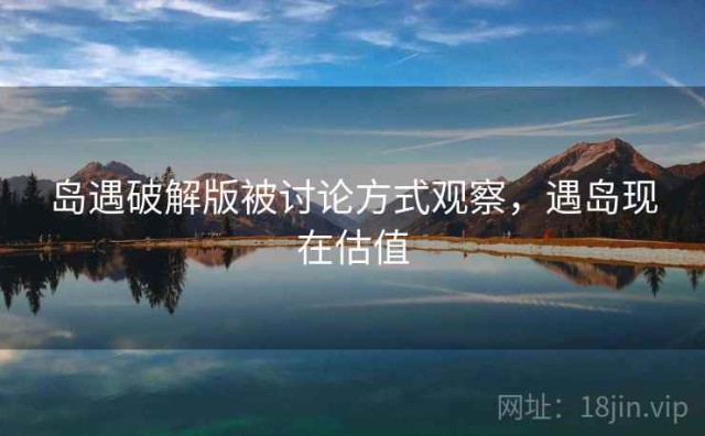 岛遇破解版被讨论方式观察，遇岛现在估值