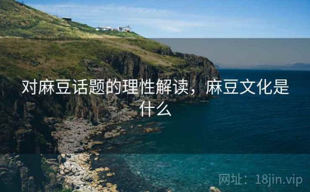 对麻豆话题的理性解读，麻豆文化是什么