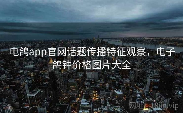 电鸽app官网话题传播特征观察，电子鸽钟价格图片大全