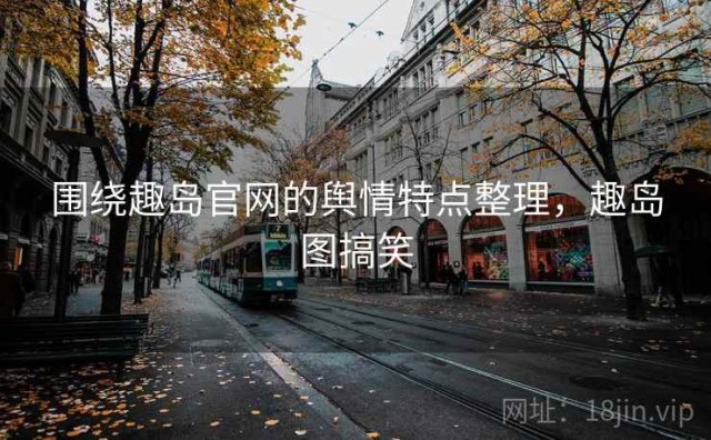 围绕趣岛官网的舆情特点整理，趣岛图搞笑
