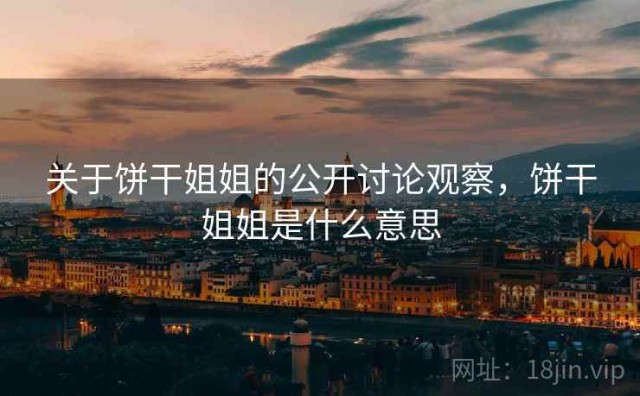 关于饼干姐姐的公开讨论观察，饼干姐姐是什么意思