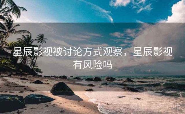 星辰影视被讨论方式观察，星辰影视有风险吗
