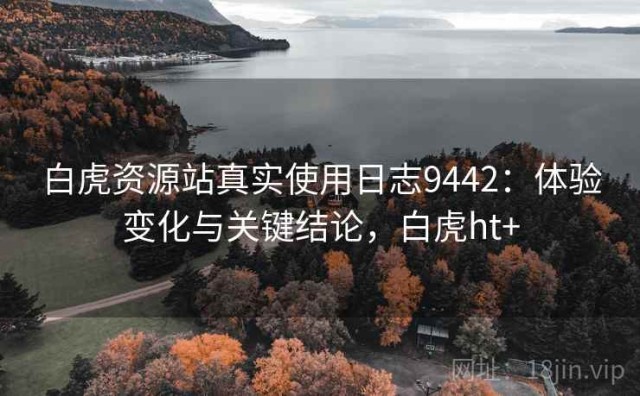白虎资源站真实使用日志9442：体验变化与关键结论，白虎ht+