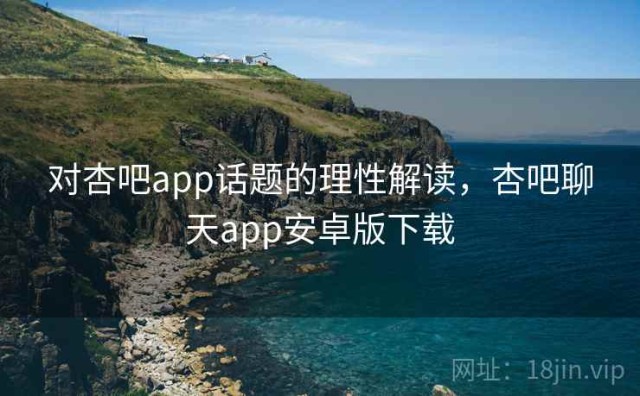 对杏吧app话题的理性解读，杏吧聊天app安卓版下载