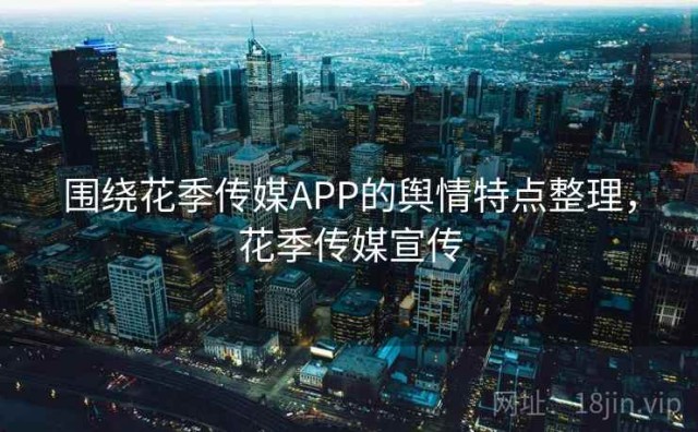 围绕花季传媒APP的舆情特点整理，花季传媒宣传