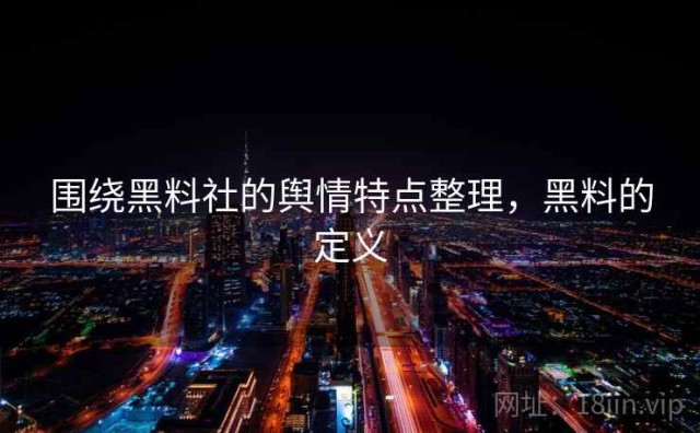 围绕黑料社的舆情特点整理，黑料的定义