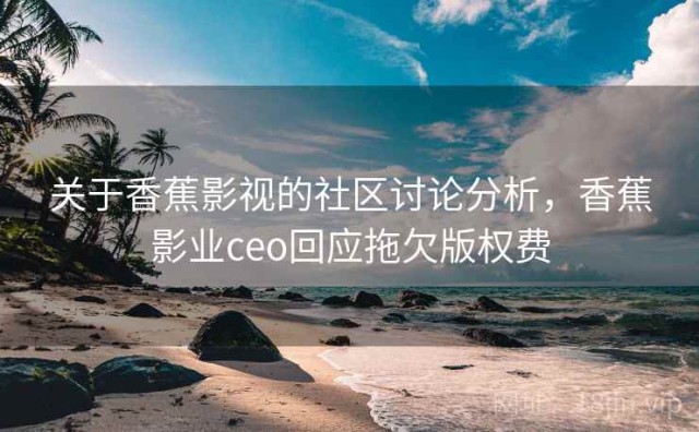 关于香蕉影视的社区讨论分析，香蕉影业ceo回应拖欠版权费