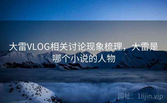 大雷VLOG相关讨论现象梳理，大雷是哪个小说的人物