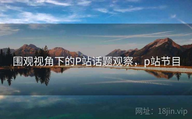围观视角下的P站话题观察，p站节目