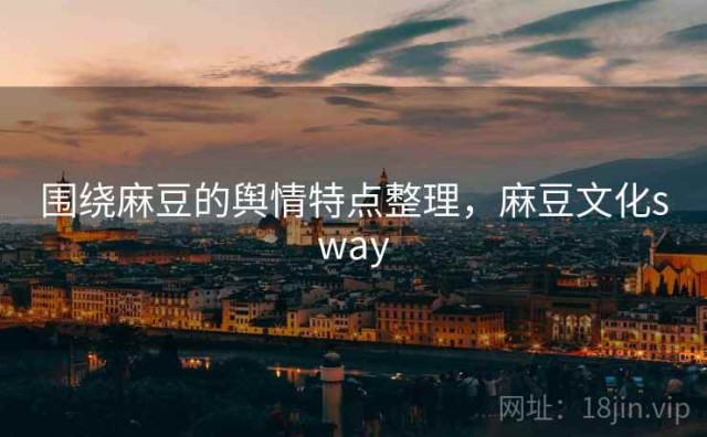 围绕麻豆的舆情特点整理，麻豆文化sway