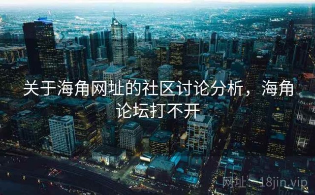 关于海角网址的社区讨论分析，海角论坛打不开