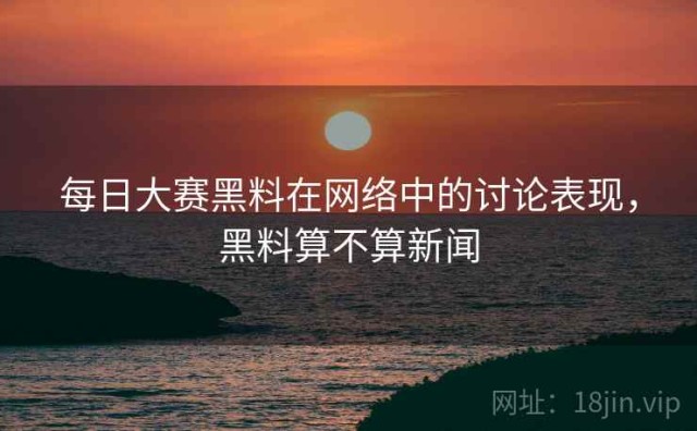 每日大赛黑料在网络中的讨论表现，黑料算不算新闻