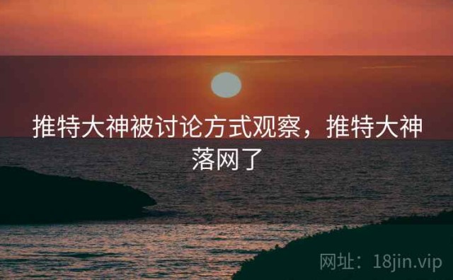 推特大神被讨论方式观察，推特大神落网了