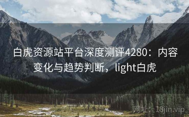 白虎资源站平台深度测评4280：内容变化与趋势判断，light白虎