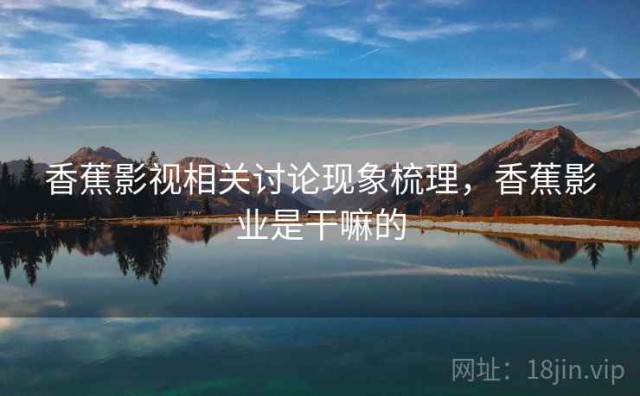 香蕉影视相关讨论现象梳理，香蕉影业是干嘛的