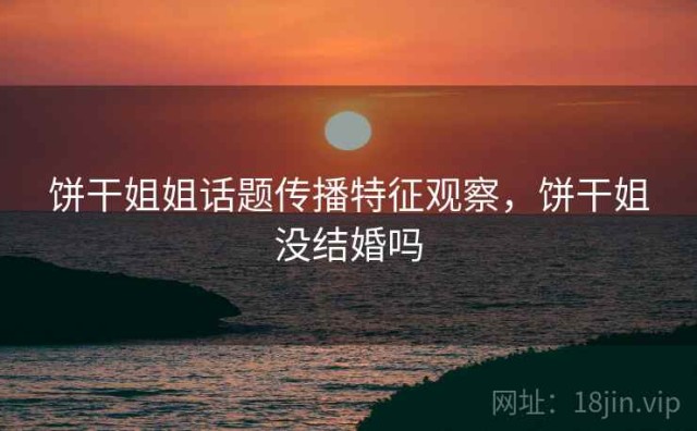 饼干姐姐话题传播特征观察，饼干姐没结婚吗
