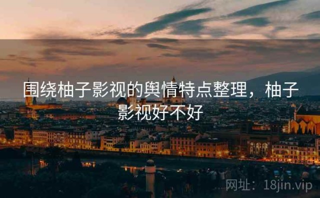 围绕柚子影视的舆情特点整理，柚子影视好不好