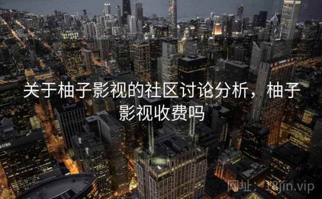 关于柚子影视的社区讨论分析，柚子影视收费吗