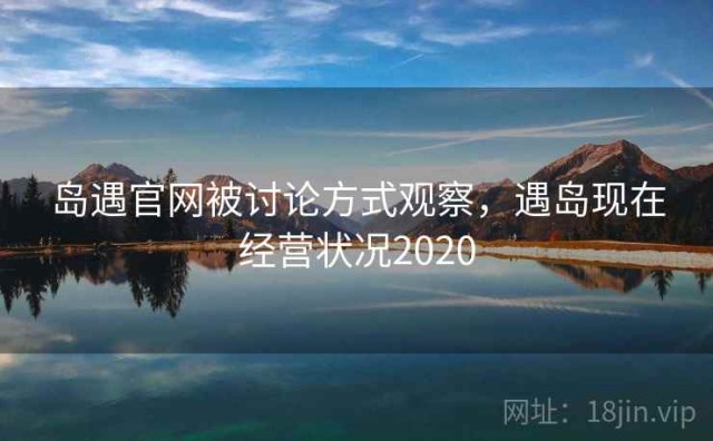 岛遇官网被讨论方式观察，遇岛现在经营状况2020