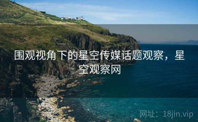 围观视角下的星空传媒话题观察，星空观察网
