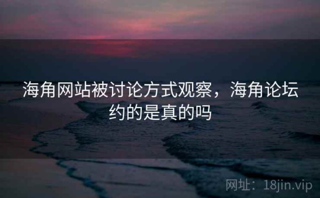 海角网站被讨论方式观察，海角论坛约的是真的吗