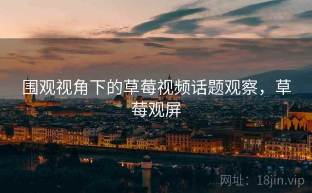 围观视角下的草莓视频话题观察，草莓观屏