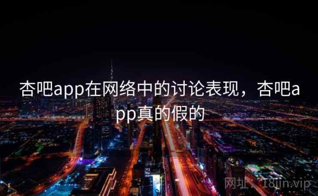 杏吧app在网络中的讨论表现，杏吧app真的假的
