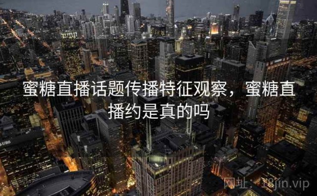 蜜糖直播话题传播特征观察，蜜糖直播约是真的吗