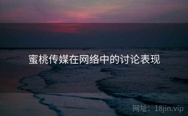 蜜桃传媒在网络中的讨论表现