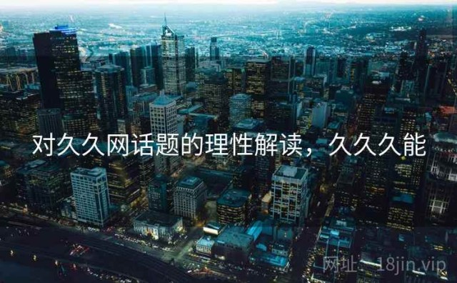 对久久网话题的理性解读，久久久能