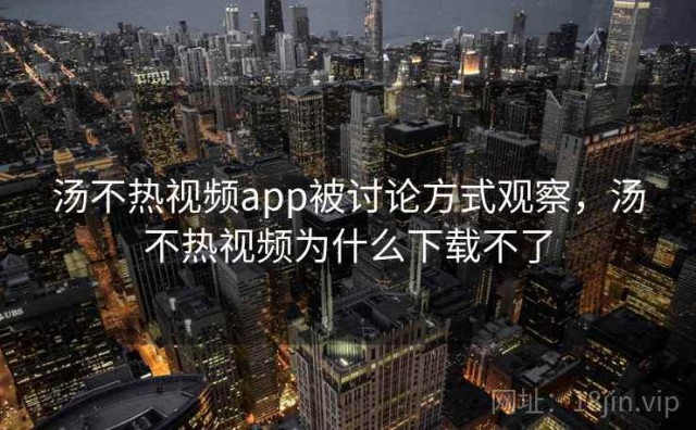 汤不热视频app被讨论方式观察，汤不热视频为什么下载不了