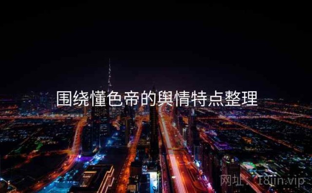 围绕懂色帝的舆情特点整理