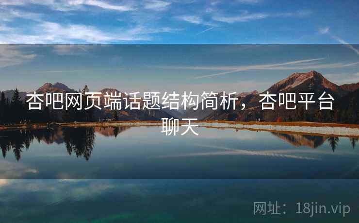 杏吧网页端话题结构简析，杏吧平台聊天