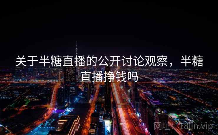 关于半糖直播的公开讨论观察,半糖直播挣钱吗 关于半糖直播的公开讨论观察,半糖直播挣钱吗