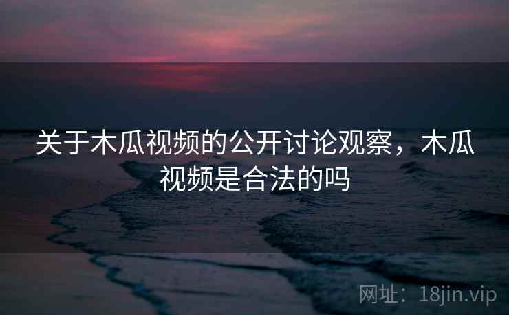 关于木瓜视频的公开讨论观察，木瓜视频是合法的吗