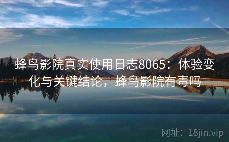 蜂鸟影院真实使用日志8065：体验变化与关键结论，蜂鸟影院有毒吗