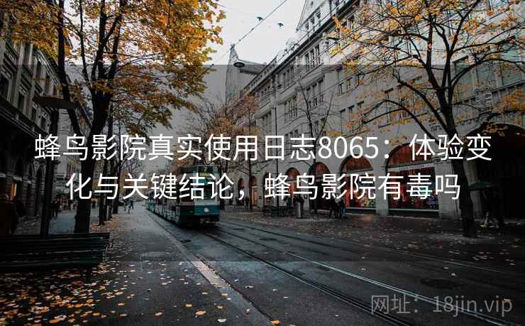 蜂鸟影院真实使用日志8065：体验变化与关键结论，蜂鸟影院有毒吗
