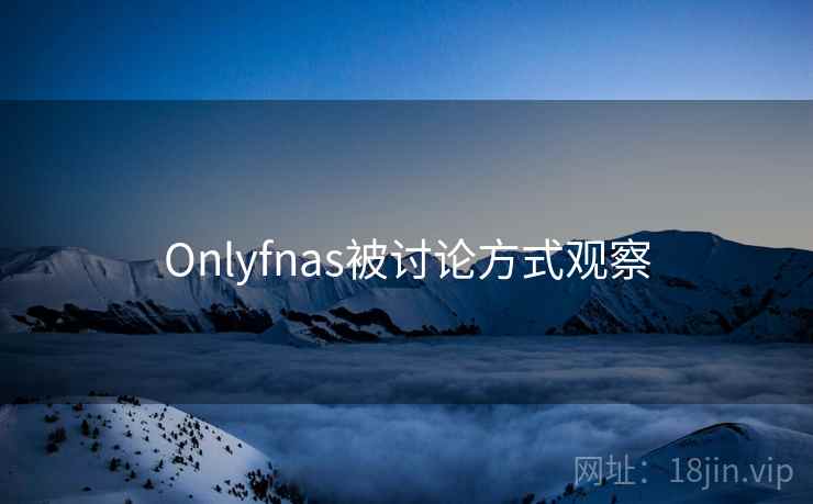Onlyfnas被讨论方式观察 Onlyfnas被讨论方式观察