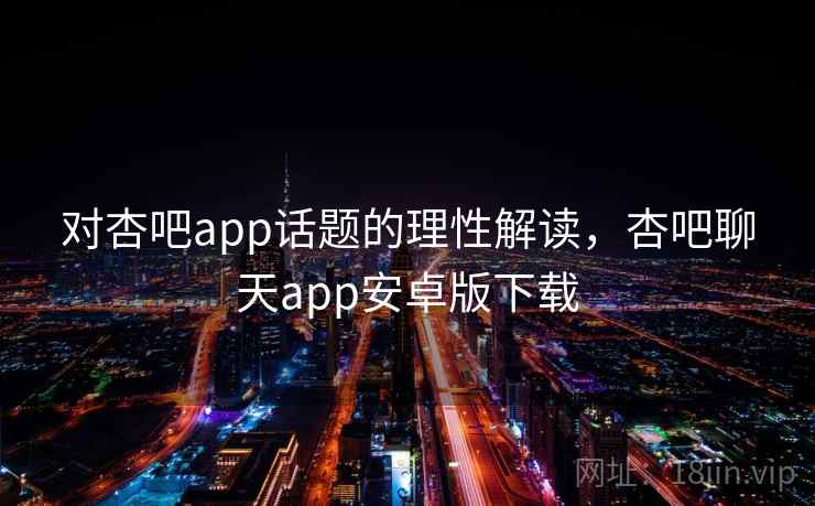 对杏吧app话题的理性解读，杏吧聊天app安卓版下载